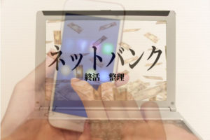 終活でネット銀行を整理する方法と注意点！