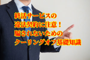 終活サービスの違法契約に注意！騙されないためのクーリングオフ基礎知識