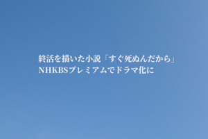 終活小説「すぐ死ぬんだから」NHKBSドラマ情報