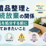 遺品整理と相続放棄の関係｜遺品を処分する前に知っておきたいこと