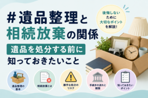 遺品整理と相続放棄の関係|遺品を処分する前に知っておきたいこと