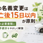 車の名義変更は死亡後15日以内が原則｜相続の必要書類と廃車手続きをやさしく解説【2026年版】