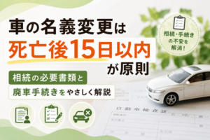 車の名義変更は死亡後15日以内が原則｜相続の必要書類と廃車手続きをやさしく解説【2026年版】