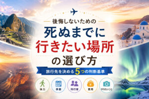 死ぬまでに行きたい場所の選び方|後悔しないための旅行先の決め方